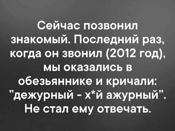 Сейчас позвонил знакомый Последний раз когда он звонил 2012 год мы оказались в обезьяннике и кричали дежурный хй ажурный Не стал ему отвечать