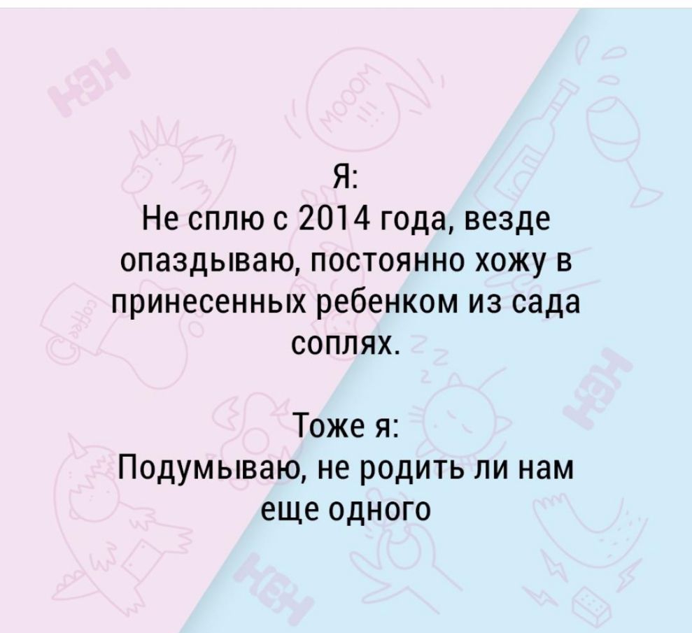 Я Не сплю с 2014 года везде опаздываю постоянно хожу в принесенных ребенком из сада соплях Тоже я Подумываю не родить ли нам еще одного