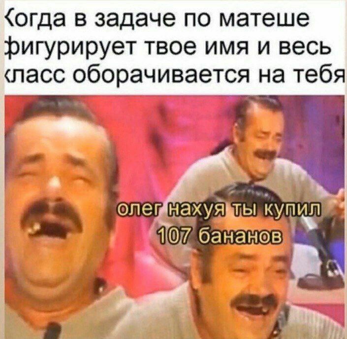 огда в задаче по матеше фигурирует твое имя и весь ласс оборачивается на тебя