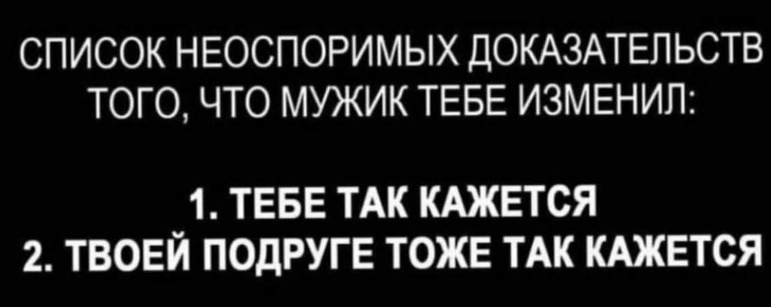 СПИСОК НЕОСПОРИМЫХ ДОКАЗАТЕЛЬСТВ ТОГО ЧТО МУЖИК ТЕБЕ ИЗМЕНИП 1 ТЕБЕ ТАК КАЖЕТСЯ 2 ТВОЕЙ ПОДРУГЕ ТОЖЕ ТАК КАЖЕТСЯ