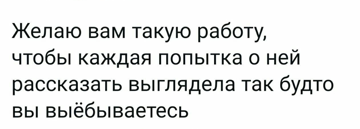 Желаю вам такую работу чтобы каждая попытка о ней рассказать выглядела так будто вы выёбываетесь