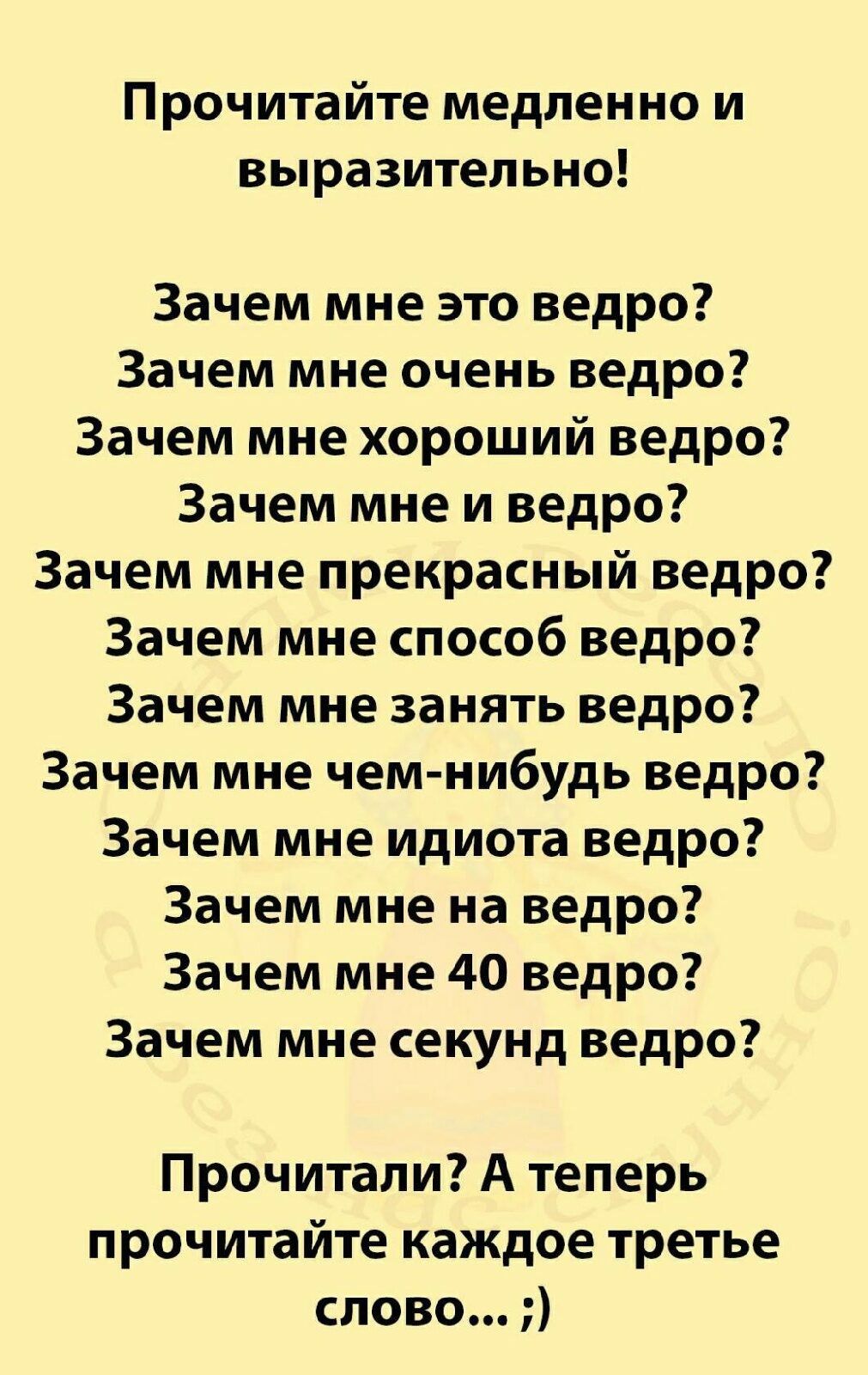 Прочитайте медленно и выразительно Зачем мне это ведро Зачем мне очень ведро Зачем мне хороший ведро Зачем мне и ведро Зачем мне прекрасный ведро Зачем мне способ ведро Зачем мне занять ведро Зачем мне чем нибудь ведро Зачем мне идиота ведро Зачем мне на ведро Зачем мне 40 ведро Зачем мне секунд ведро Прочитали А теперь прочитайте каждое третье слово