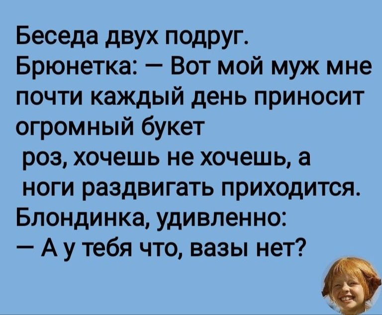 Беседа двух подруг Брюнетка Вот мой муж мне почти каждый день приносит огромный букет роз хочешь не хочешь а ноги раздвигать приходится Блондинка удивленно А у тебя что вазы нет
