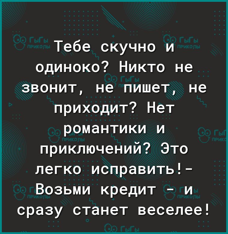 Тебе скучно и одиноко Никто не звонит не пишет не приходит Нет романтики и приключений Это легко исправить Возьми кредит и сразу станет веселее
