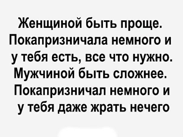 Женщиной быть проще Покапризничапа немного и у тебя есть все что нужно Мужчиной быть сложнее Покапризничал немного и у тебя даже жрать нечего