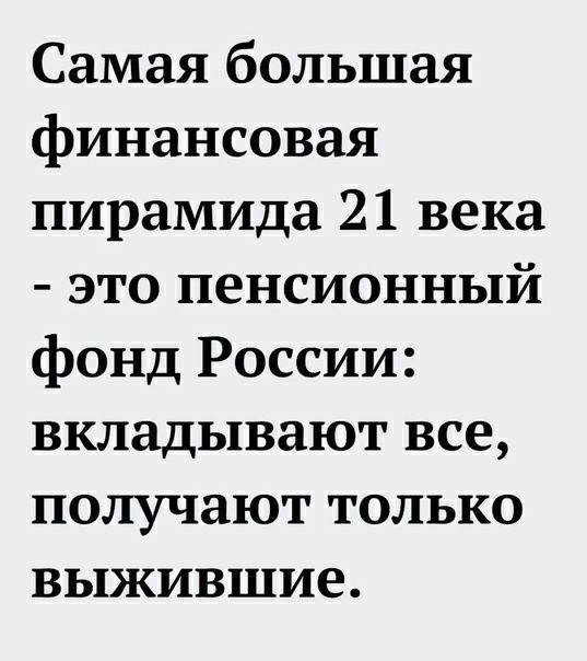 Самая большая финансовая пирамида 21 века это пенсионный фонд России вкладывают все получают только выжившие