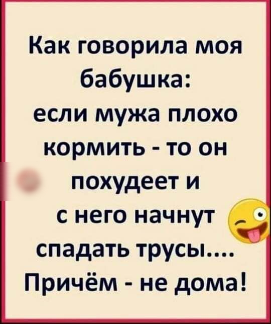 Как говорила моя бабушка если мужа плохо кормить то он похудеет и с него начнут спадать трусы Причём не дома