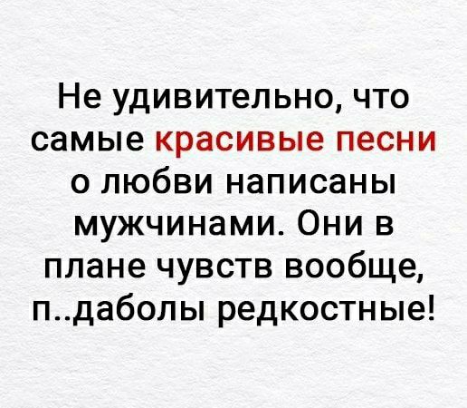 Не удивительно что самые красивые песни о любви написаны мужчинами Они в плане чувств вообще пдаболы редкостные