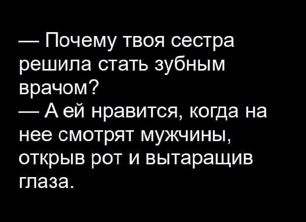 Почему твоя сестра решила стать зубным врачом А ей нравится когда на нее смотрят мужчины открыв рот и вытаращив глаза