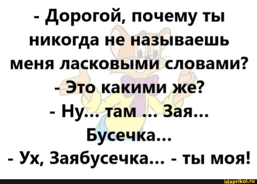 дорогой почему ты никогда не называешь меня ласковыми словами Это какими же Ну там Зая Бусечка Ух Заябусечка ты моя