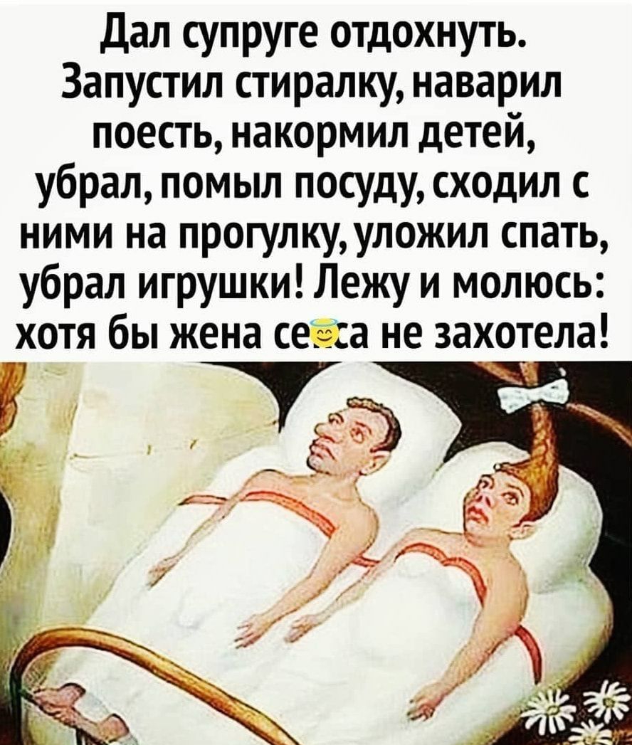 Дал супруге отдохнуть Запустил стиралку наварил поесть накормил детей убрал помыл посуду сходил с ними на прогулку уложил спать убрал игрушки Лежу и молюсь хотя бы жена се за не захотела