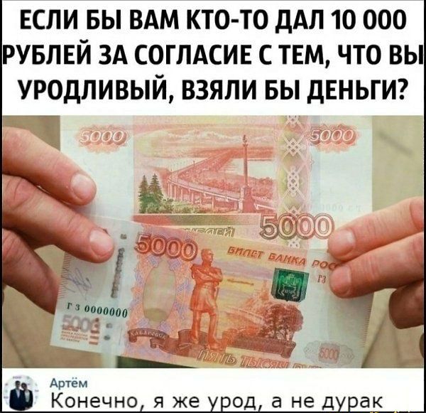ЕСЛИ БЫ ВАМ КТО ТО ДАЛ 10 000 РУБЛЕЙ ЗА СОГЛАСИЕ С ТЕМ ЧТО ВЫ УРОДПИВЫЙ ВЗЯПИ БЫ ДЕНЬГИ Артем Ё Конечно я же урод а не дурак