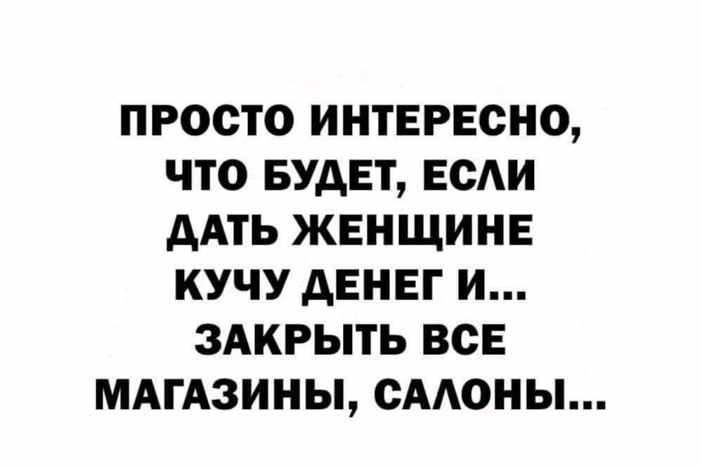 ПРОСТО ИНТЕРЕСНО ЧТО БУДЕТ ЕСАИ дАТЬ ЖЕНЩИНЕ КУЧУ дЕНЕГ И ЗАКРЫТЬ ВСЕ МАГАЗИНЫ СААОНЫ