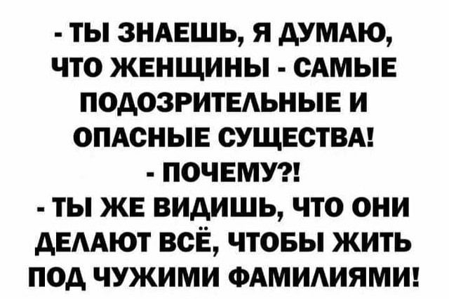 ТЫ ЗНАЕШЬ Я АУМАЮ ЧТО ЖЕНЩИНЫ САМЫЕ ПОДОЗРИТЕАЬНЫЕ И ОПАСНЫЕ СУЩЕСТВА ПОЧЕМУ ТЫ ЖЕ ВИАИШЬ ЧТО ОНИ дЕААЮТ ВСЁ ЧТОБЫ ЖИТЬ ПОД ЧУЖИМИ ФАМИАИЯМИ