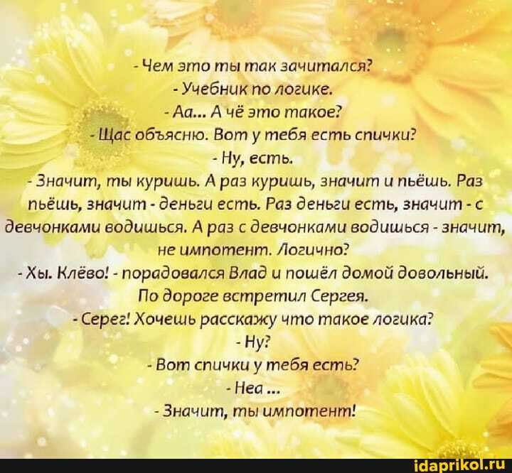 Чем это ты так зачитался Учебник по логике Аа А чё это такое Щас объясню Вот у тебя есть спички Ну есть Значит ты куришь А раз куришь значит и пьёшь Раз пьёшь значит деньги есть Раз деньги есть значит с девчонками еодишься А раз с девчонками водишься значит не импотент Логично Хы Клёео порадовался Влад и пошёл домой довольный По дороге встретил Сергея Серег Хочешь расскажу что такое логика Ну Вот 