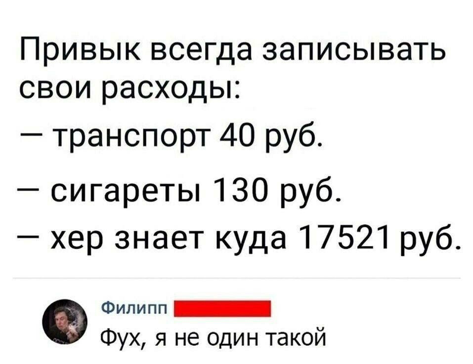 ПРИВЫК ВСЭГДЭ ЗЭПИСЫВЗТЬ СВОИ расходы транспорт 40 руб сигареты 130 руб хер знает куда 17521 руб Филипп _ Фух я не один такой