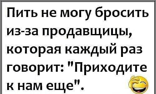 Пить не могу бросить из за продавщицы которая каждый раз говорит Приходите к нам еще