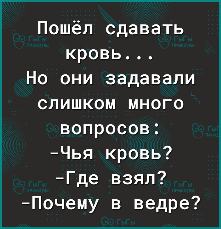 Пошёл сдавать кровь Но они задавали слишком много вопросов Чья кровь Где взял Почему в ведре