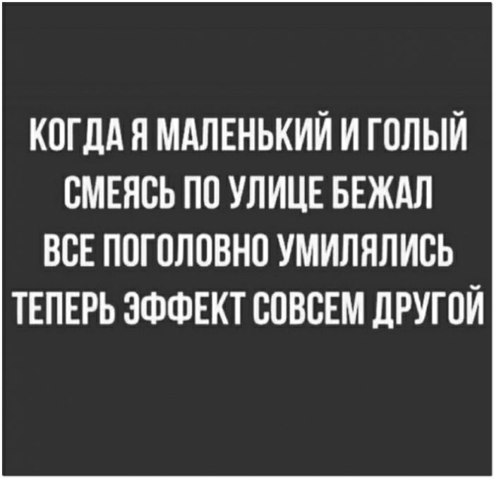 КОГДА Я МАЛЕНЬКИЙ И ГОЛЫИ ВМЕЯСЬ ПО УЛИЦЕ БЕЖАЛ ВСЕ ППГПЛОВНП УМИЛЯЛИСЬ ТЕПЕРЬ ЭФФЕКТ СОВСЕМ ЛРУГПИ