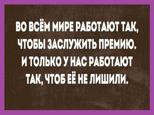 ВО ВСЁМ МИРЕ РАБОТАЮТ ТАК ЧТОБЫ ЗАОЛУЖИТЬ ПРЕМИЮ И ТОЛЬКО У НАО РАБОТАЮТ ТАК ЧТОБ ЕЁ НЕ ЛИШИЛИ