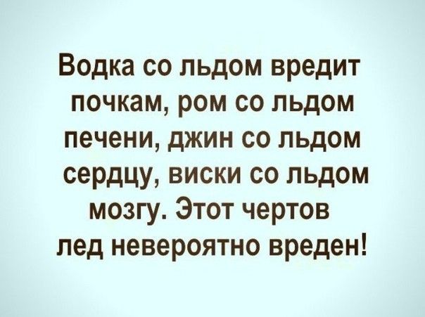Водка со льдом вредит почкам ром со льдом печени джин со льдом сердцу виски со льдом мозгу Этот чертов пед невероятно вреден