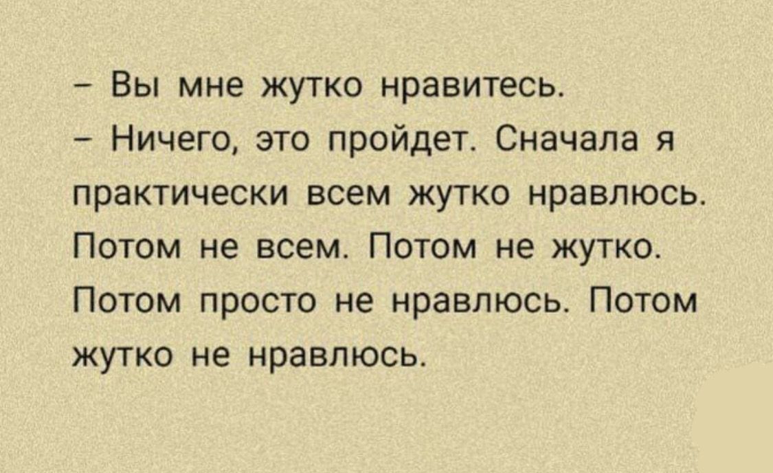 Вы мне жутко нравитесь Ничего это пройдет Сначала я практически всем жутко нравлюсь Потом не всем Потом не жутко Потом просто не нравлюсь Потом жутко не нравлюсь