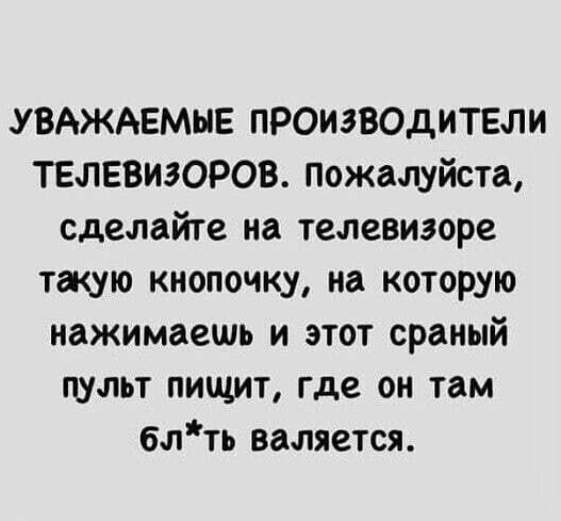 УВАЖАЕМЫЕ ПРОИЗВОДИТЕЛИ ТЕЛЕВИЗОРОВ пожалуйста сделайте на телевизоре такую кнопочку на которую нажимаешь и этот сраный пульт пищит где он там блть валяется