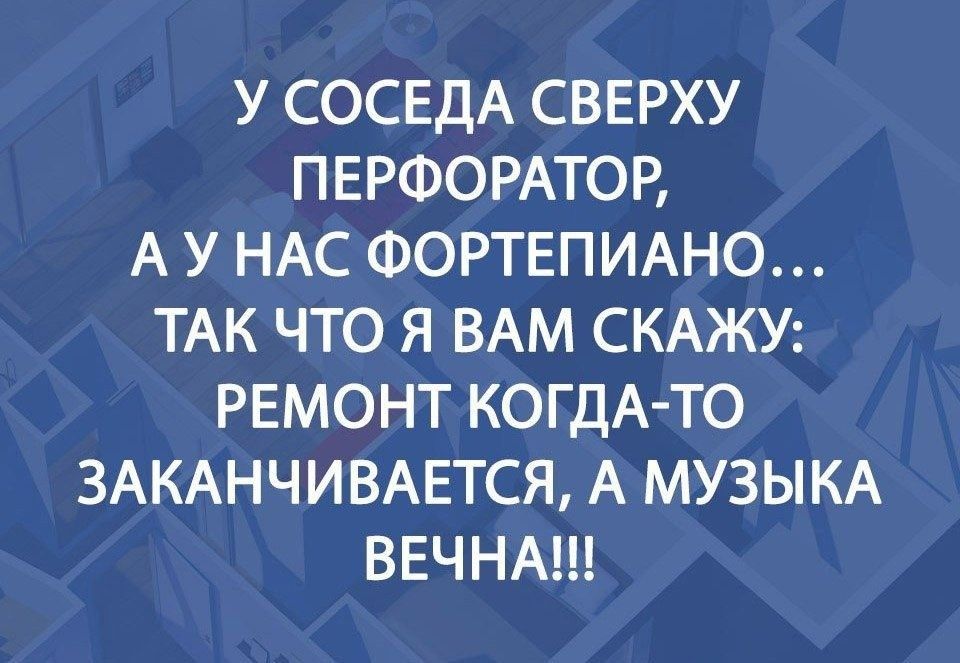 У СОСЕДА СВЕРХУ ПЕРФОРАТОР А У НАС ФОРТЕПИАНО ТАК ЧТО Я ВАМ СКАЖУ РЕМОНТ КОГДА ТО ЗАКАНЧИВАЕТСЯ А МУЗЫКА ВЕЧНА