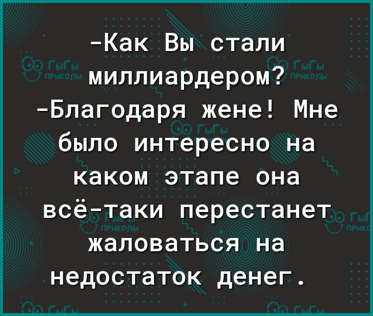 Как Вы стали миллиардером Благодаря жене Мне было интересно на каком этапе она всётаки перестанет жаловаться на недостаток денег