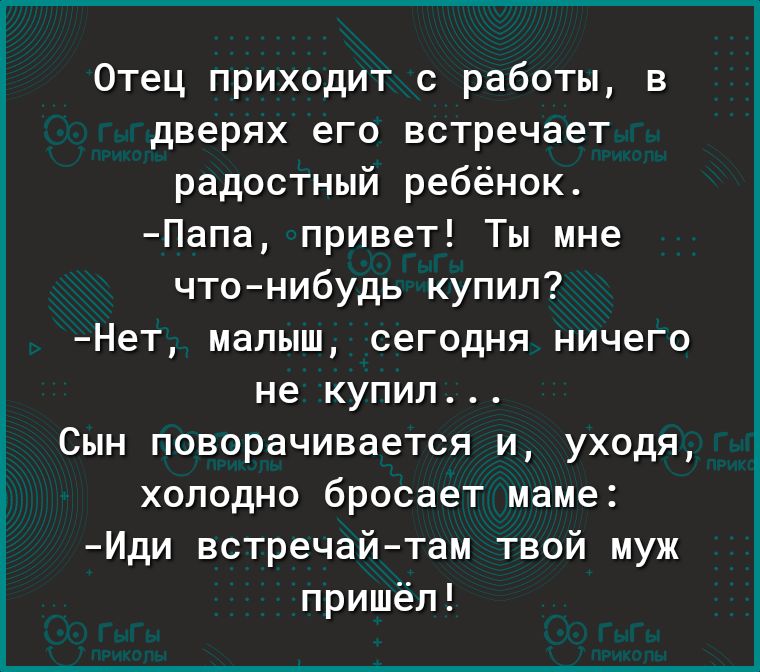 Отец приходит с работы в дверях его встречает радостный ребёнок Папа привет Ты мне чтонибудь купил Нет малыш сегодня ничего не купил Сын поворачивается и уходя холодно бросает маме Иди встречайтам твой муж пришёл