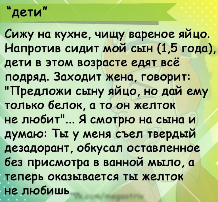 идетип Сижу на кухне чищу вареное яйцо Напротив сидит мой сын 15 года дети в этом возрасте едят всё подряд Заходит жена говорит Предложи сыну яйцо но дай ему только белок а то он желток не любит Я смотрю на сына и думаю Ты у меня съел твердый дезадорант обкусал оставленное без присмотра в ванной мыло а теперь оказывается ть желток Ёлюбишь