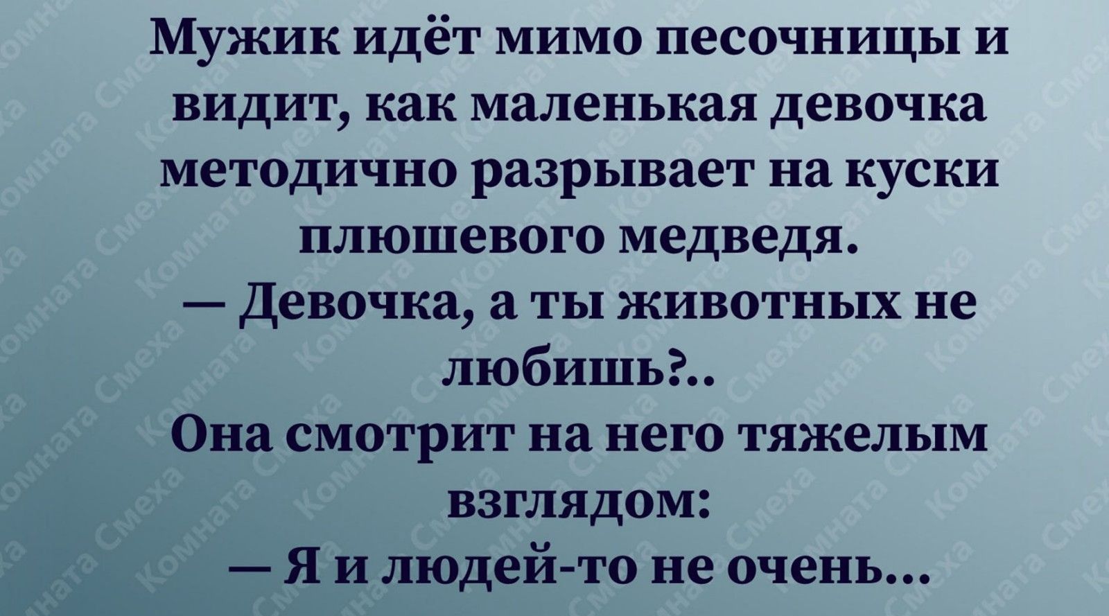 Мужик идёт мимо песочницы и видит как маленькая девочка методично разрывает на куски плюшевого медведя Девочка а ты животных не любишь Она смотрит на него тяжелым взглядом Я и людей то не очень