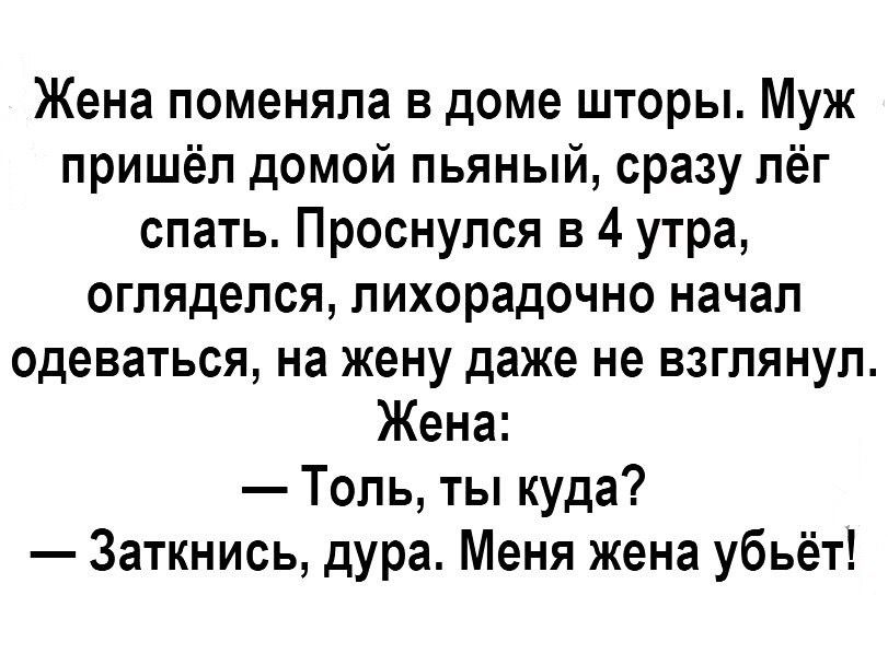 Жена поменяла в доме шторы Муж пришёл домой пьяный сразу лёг спать Проснулся в 4 утра огляделся лихорадочно начал одеваться на жену даже не взглянул Жена Толь ты куда Заткнись дура Меня жена убьёт