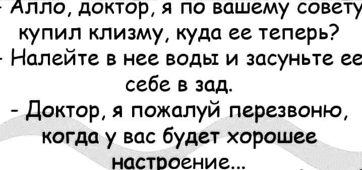 Алло доктор я по вашему совету купил клизму куда ее теперь Налейте в нее воды и засуньте ее себе в зад Доктор я пожалуй перезвоню когда у вас будет хорошее настроение