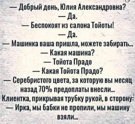 добрый день Юлия Александровна да Беспонпят из салона Тойпты Да Машинка ваша пришла может забирать Какая машина Тойота Прадо Какая Тайша Прадп Серебривюш цвета за нптпрую вы месяц назад 70 предоплаты внесли Клиента прикрывая трубку рукпй н стпрпнуі Ирка мы Бабки нв прппнпи мы машину взяли