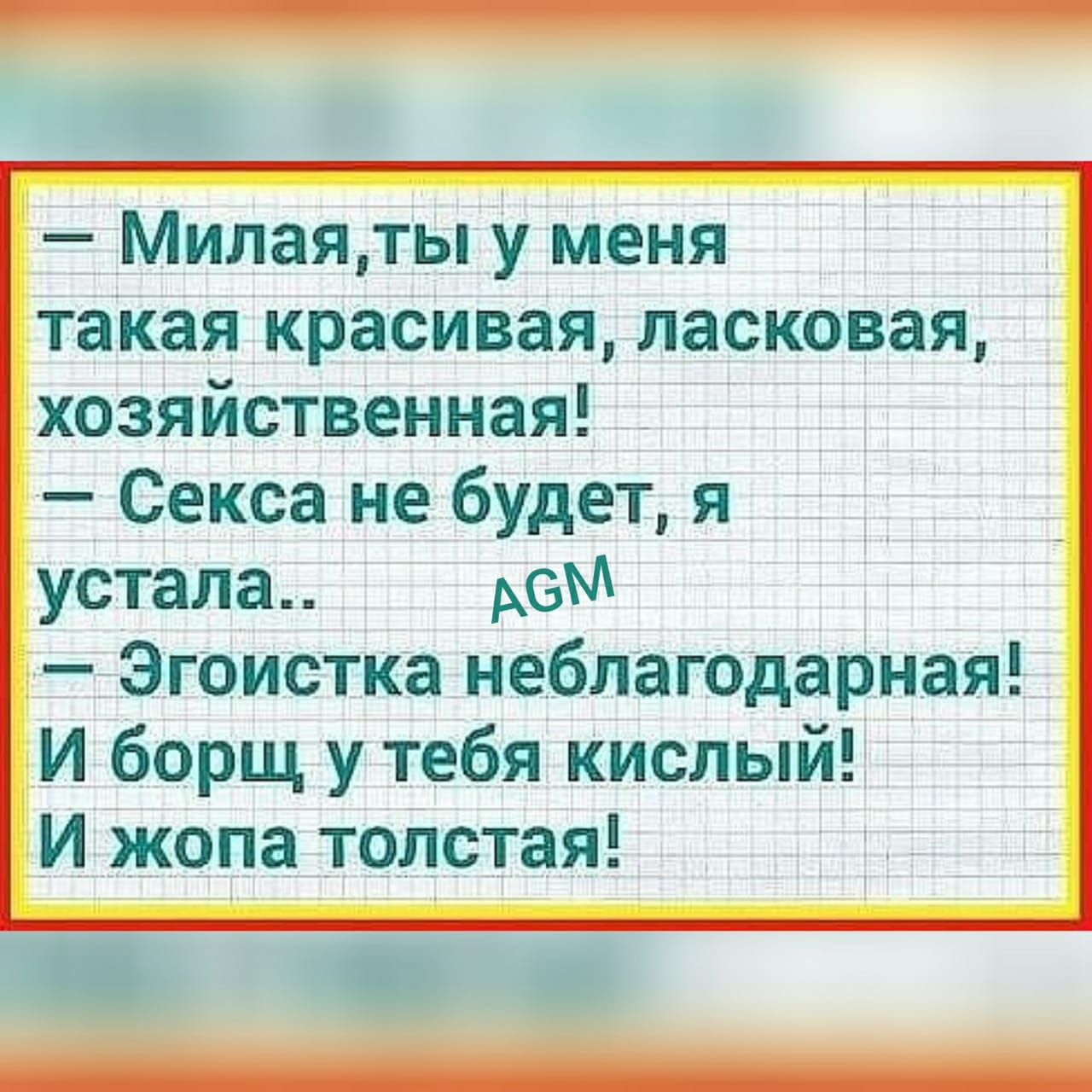 Милая ты у меня такая краСивая ласковая хозяйственная Секса не будет я устала Эгоистка неблагодарная И борщ у тебя кислый И жопа тоЛстая