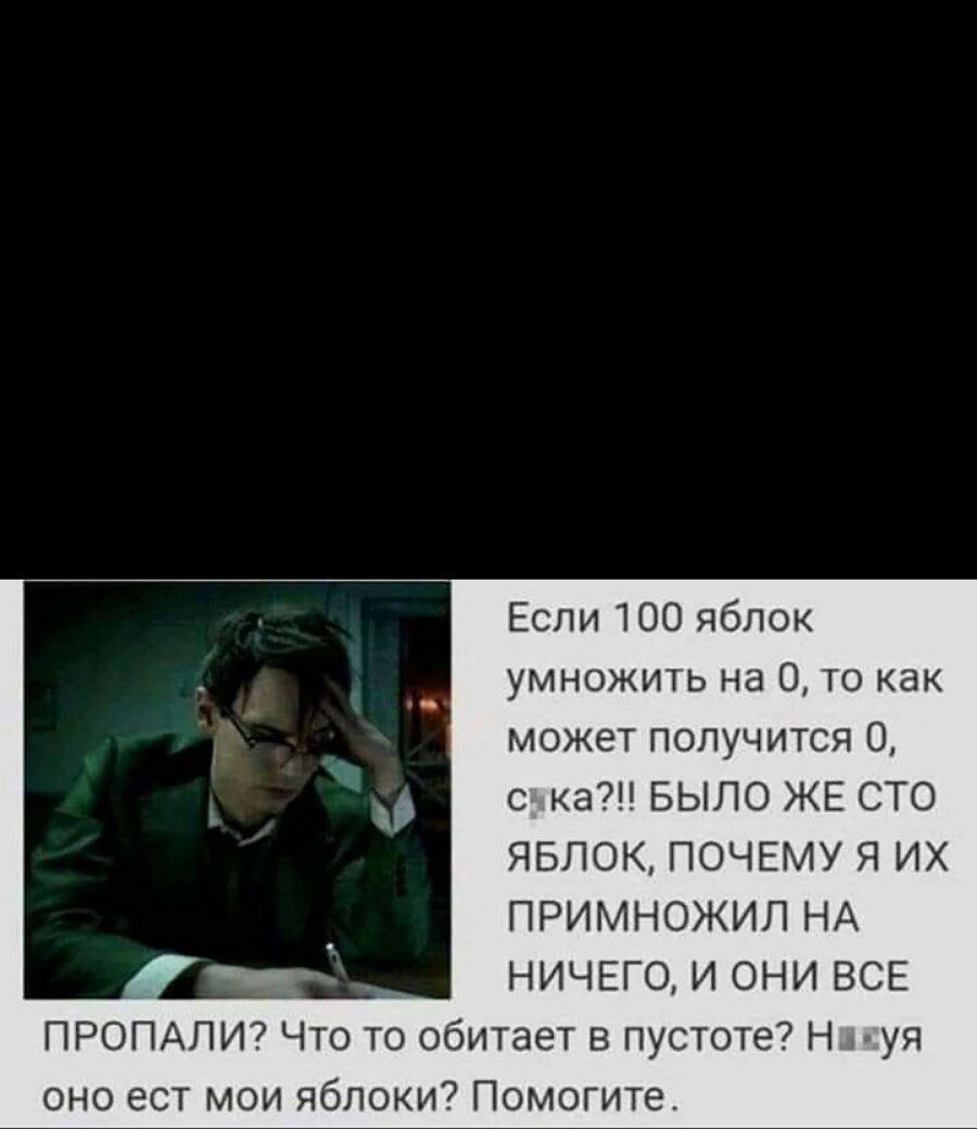 Если 100 яблок умножить на 0 то как может получится 0 с ка БЫЛО ЖЕ СТО ЯБЛОК ПОЧЕМУ Я ИХ ПРИМНОЖИЛ НА НИЧЕГО И ОНИ ВСЕ ПРОПАЛИ Что то обитает в пустоте Н уя оно ест мои яблоки Помогите