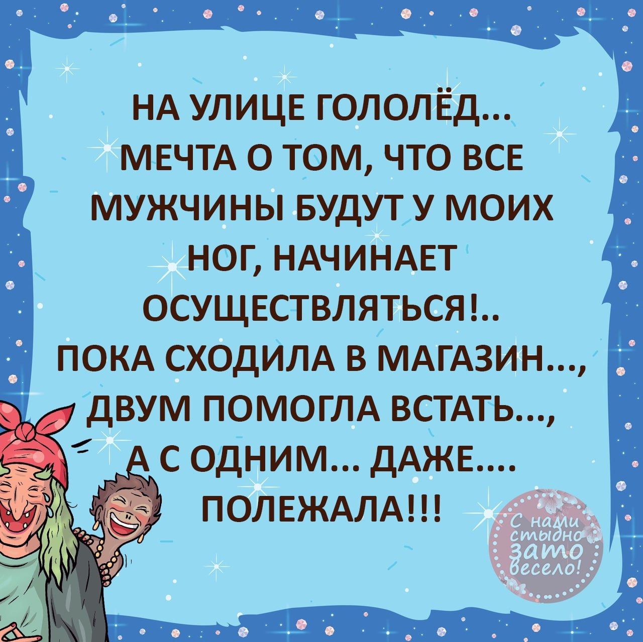 НА УЛИЦЕ гололёд МЕЧТА о том что всв мужчины БУДУТ у моих ног НАЧИНАЕТ ОСУЩЕСТВЛЯТЬСЯ покА сходим в МАГАЗИН двум ПОМОГЛА ВСТАТЬ с одним ДАЖЕ ПОЛЕЖАЛА