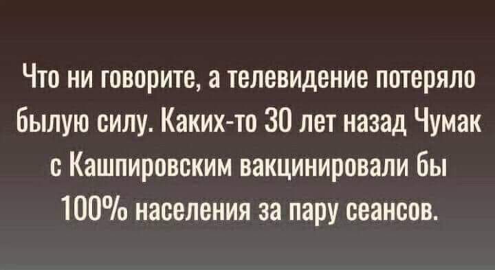 Что ни говорите а телевидение потеряло былую силу Какихто 30 лет назад Чумак с Кашпировским вакцинировали бы 100 населения за пару сеансов