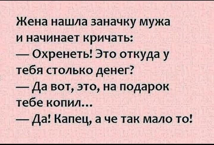 Жена нашла заначку мужа и начинает кричать Охренеть Это откуда у тебя столько денег Да вот это на подарок тебе копил Да Капец а че так мало то