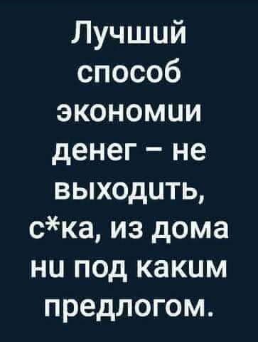 Лучший способ экономии денег не выходить ска из дома ни под каким предлогом
