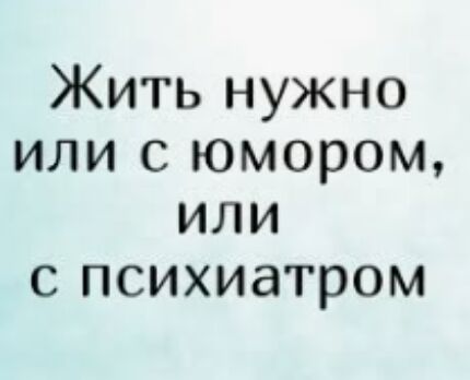 Жить нужно или с юмором или с психиатром