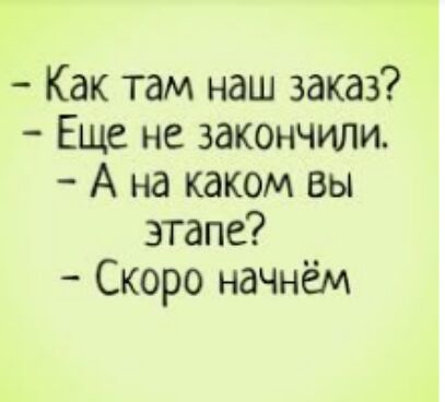 Как там наш заказ Еще не закончили А на каком вы этапе Скоро начнём