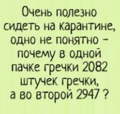 Очень полезно СИДЕТЬ на карантине одно не понятно почему в одной пачке гречки 2082 штучек гречки а во второй 2947