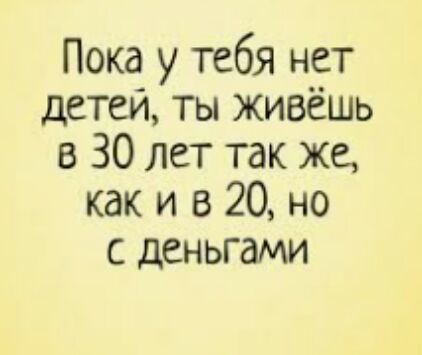 Пока у тебя нет детей ты живёшь в 30 лет так же как и в 20 но с деньгами