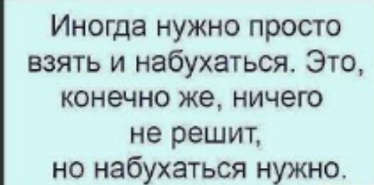 Иногда нужно просто взять и набухаться Это конечно же ничего не решит но набухаться нужно