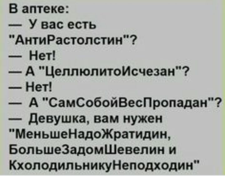 В аптеке У вас есть АнтиРастолстин Нет А ЦеплюлитоИсчезан Нет А СамСобойВесПропадан Девушка вам нужен МеньшеНадоЖратидин БольшеЗадомШевелин и КхоподипьникуНеподходин