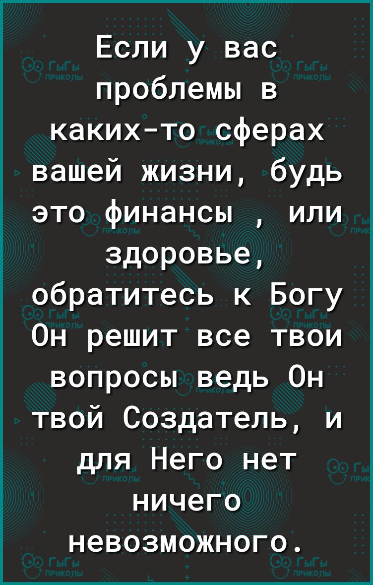 Если у вас проблемы в каких то сферах вашей жизни будь это финансы или здоровье обратитесь к Богу Он решит все твои вопросы ведь Он твой Создатель и для Него нет ничего невозможного