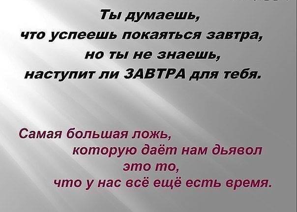 Т ы думаешь что успеешь покаяться завтра на ты не знаешь наступит ли ЗАВТРА для тебя Самая большая ложь которую даёт нам дьявол это то что у нас всё ещё есть время