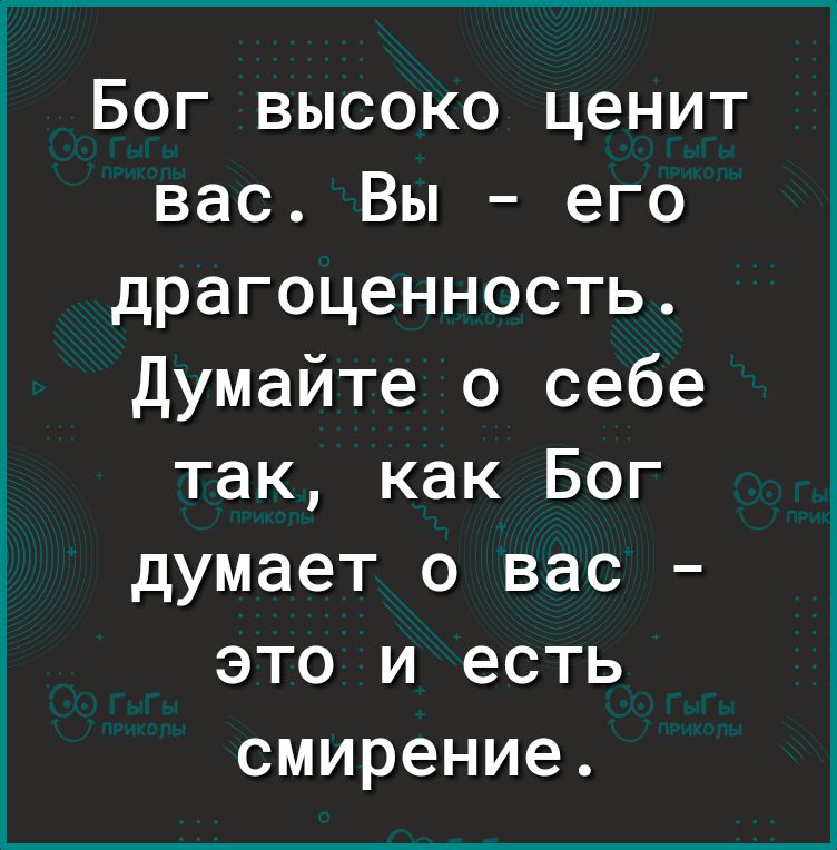 Бог высоко ценит вас Вы его драгоценность Думайте о себе так как Бог думает о вас это и есть смирение